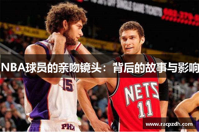 NBA球员的亲吻镜头：背后的故事与影响