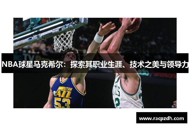 NBA球星马克希尔：探索其职业生涯、技术之美与领导力