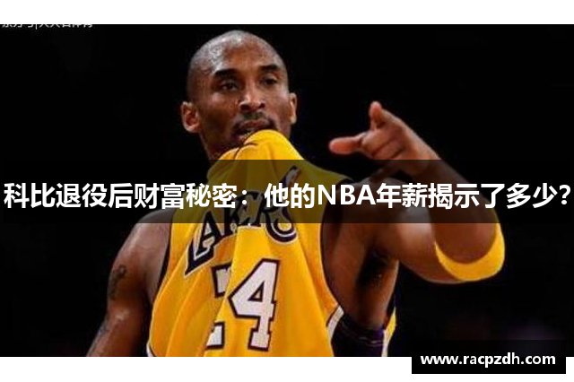 科比退役后财富秘密：他的NBA年薪揭示了多少？