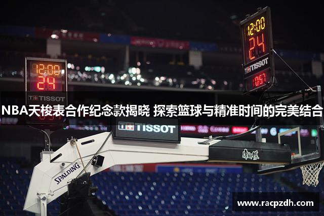 NBA天梭表合作纪念款揭晓 探索篮球与精准时间的完美结合